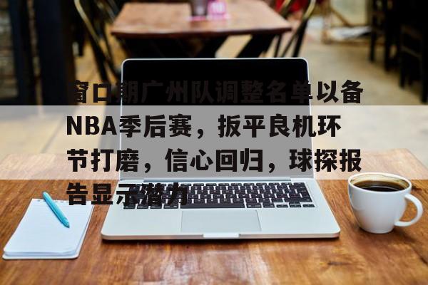 天博体育官网有实力-窗口期广州队调整名单以备NBA季后赛，扳平良机环节打磨，信心回归，球探报告显示潜力