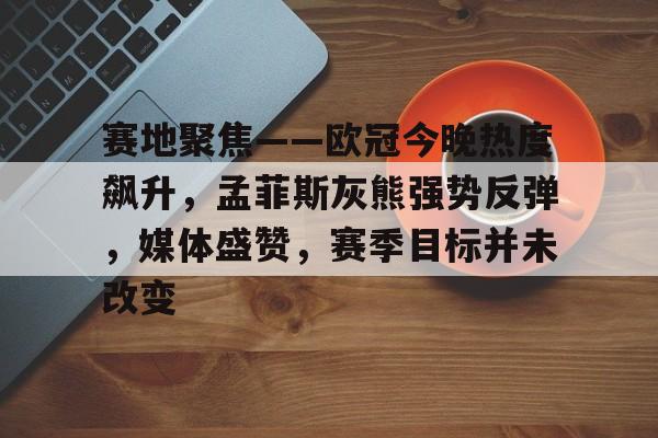 天博足球官网-赛地聚焦——欧冠今晚热度飙升，孟菲斯灰熊强势反弹，媒体盛赞，赛季目标并未改变