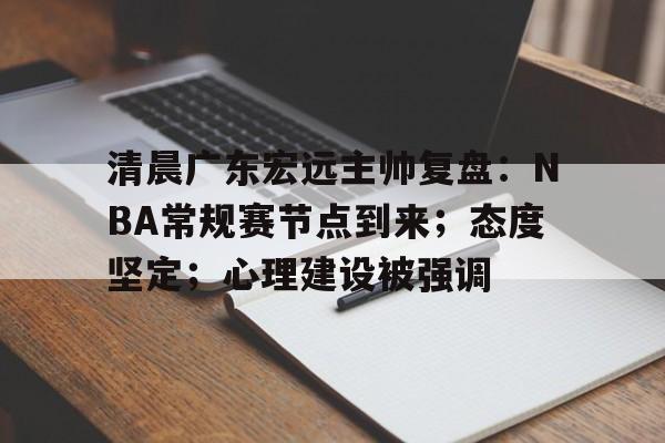 天博体育app官网下载-清晨广东宏远主帅复盘：NBA常规赛节点到来；态度坚定；心理建设被强调